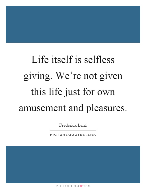 Life itself is selfless giving. We're not given this life just for own amusement and pleasures Picture Quote #1