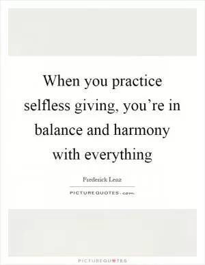 When you practice selfless giving, you’re in balance and harmony with everything Picture Quote #1