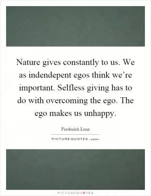 Nature gives constantly to us. We as indendepent egos think we’re important. Selfless giving has to do with overcoming the ego. The ego makes us unhappy Picture Quote #1