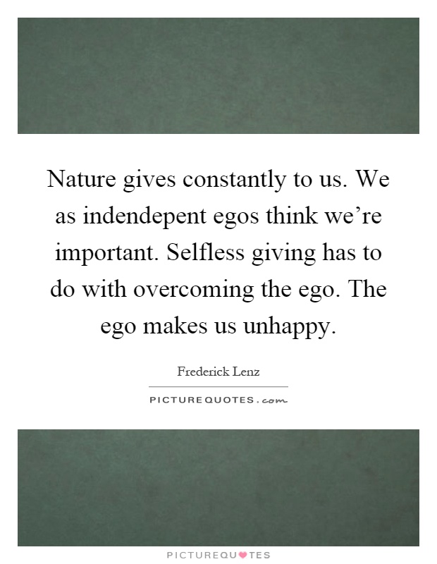 Nature gives constantly to us. We as indendepent egos think we're important. Selfless giving has to do with overcoming the ego. The ego makes us unhappy Picture Quote #1