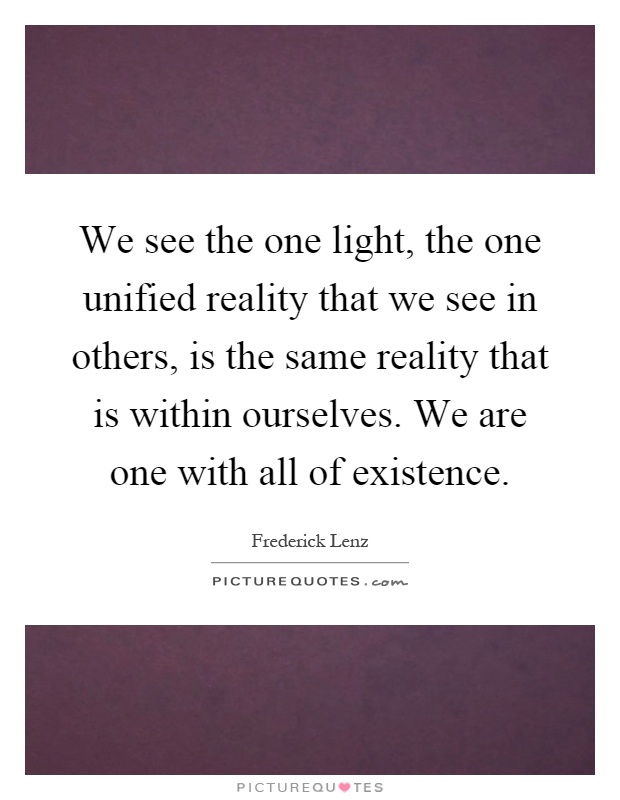 We see the one light, the one unified reality that we see in others, is the same reality that is within ourselves. We are one with all of existence Picture Quote #1