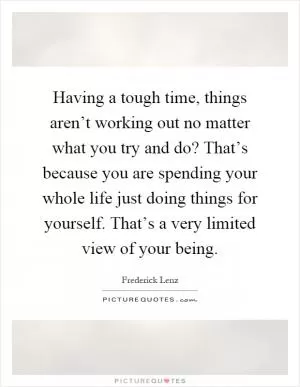 Having a tough time, things aren’t working out no matter what you try and do? That’s because you are spending your whole life just doing things for yourself. That’s a very limited view of your being Picture Quote #1
