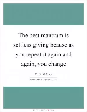 The best mantrum is selfless giving beause as you repeat it again and again, you change Picture Quote #1