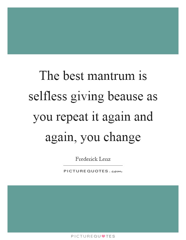 The best mantrum is selfless giving beause as you repeat it again and again, you change Picture Quote #1