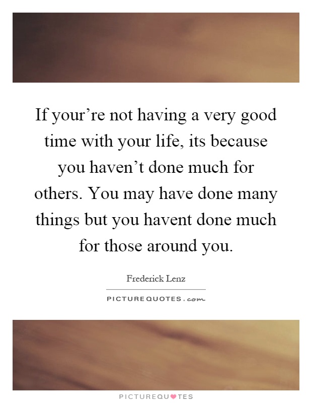 If your're not having a very good time with your life, its because you haven't done much for others. You may have done many things but you havent done much for those around you Picture Quote #1