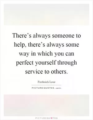 There’s always someone to help, there’s always some way in which you can perfect yourself through service to others Picture Quote #1