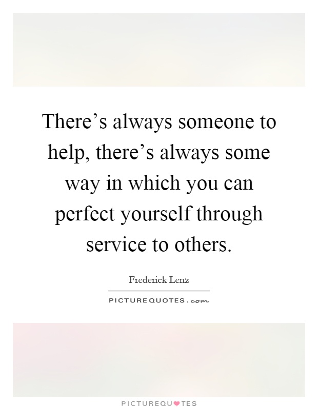There's always someone to help, there's always some way in which you can perfect yourself through service to others Picture Quote #1