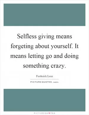 Selfless giving means forgeting about yourself. It means letting go and doing something crazy Picture Quote #1