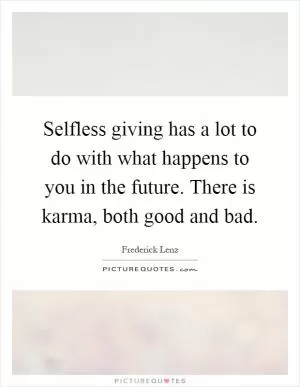 Selfless giving has a lot to do with what happens to you in the future. There is karma, both good and bad Picture Quote #1