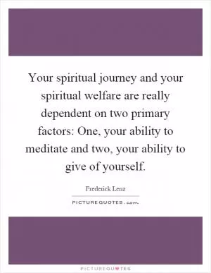 Your spiritual journey and your spiritual welfare are really dependent on two primary factors: One, your ability to meditate and two, your ability to give of yourself Picture Quote #1