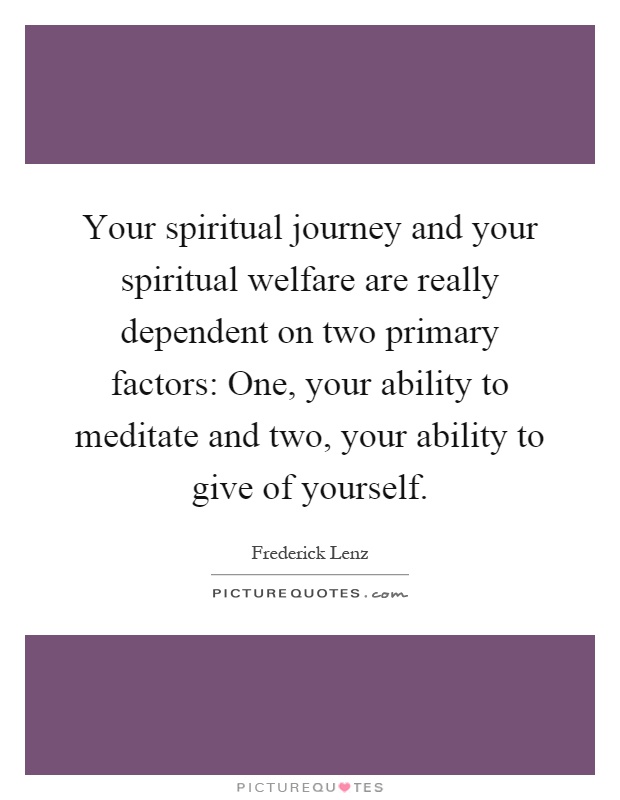 Your spiritual journey and your spiritual welfare are really dependent on two primary factors: One, your ability to meditate and two, your ability to give of yourself Picture Quote #1