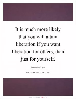 It is much more likely that you will attain liberation if you want liberation for others, than just for yourself Picture Quote #1