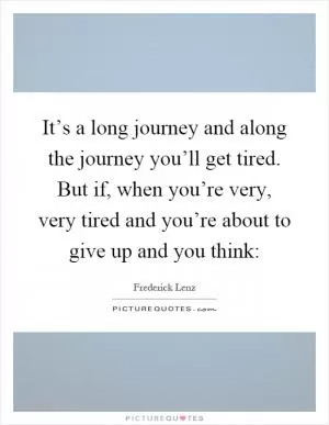 It’s a long journey and along the journey you’ll get tired. But if, when you’re very, very tired and you’re about to give up and you think: Picture Quote #1
