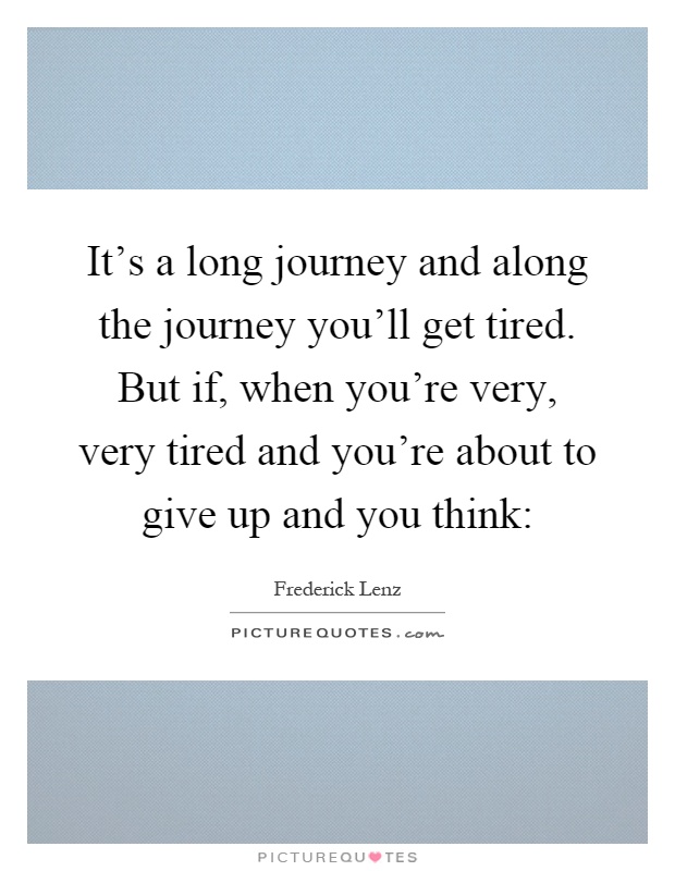 It's a long journey and along the journey you'll get tired. But if, when you're very, very tired and you're about to give up and you think: Picture Quote #1