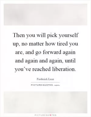 Then you will pick yourself up, no matter how tired you are, and go forward again and again and again, until you’ve reached liberation Picture Quote #1