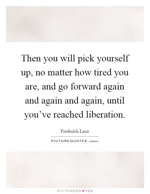 Then you will pick yourself up, no matter how tired you are, and go forward again and again and again, until you've reached liberation Picture Quote #1