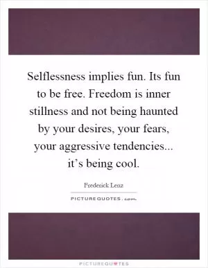 Selflessness implies fun. Its fun to be free. Freedom is inner stillness and not being haunted by your desires, your fears, your aggressive tendencies... it’s being cool Picture Quote #1