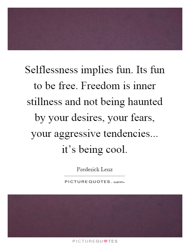 Selflessness implies fun. Its fun to be free. Freedom is inner stillness and not being haunted by your desires, your fears, your aggressive tendencies... it's being cool Picture Quote #1