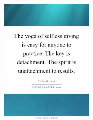 The yoga of selfless giving is easy for anyone to practice. The key is detachment. The spirit is unattachment to results Picture Quote #1
