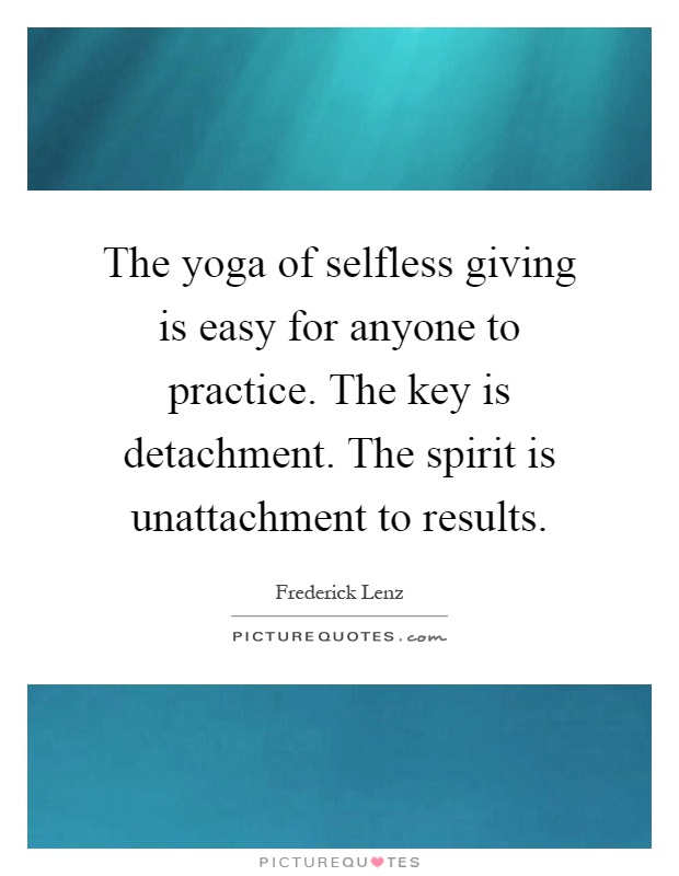 The yoga of selfless giving is easy for anyone to practice. The key is detachment. The spirit is unattachment to results Picture Quote #1