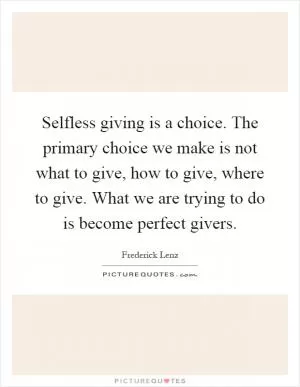 Selfless giving is a choice. The primary choice we make is not what to give, how to give, where to give. What we are trying to do is become perfect givers Picture Quote #1