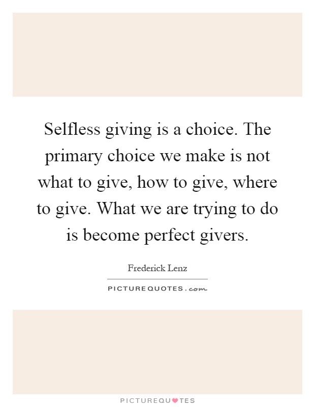 Selfless giving is a choice. The primary choice we make is not what to give, how to give, where to give. What we are trying to do is become perfect givers Picture Quote #1