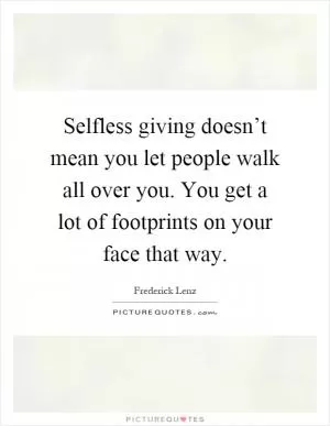 Selfless giving doesn’t mean you let people walk all over you. You get a lot of footprints on your face that way Picture Quote #1