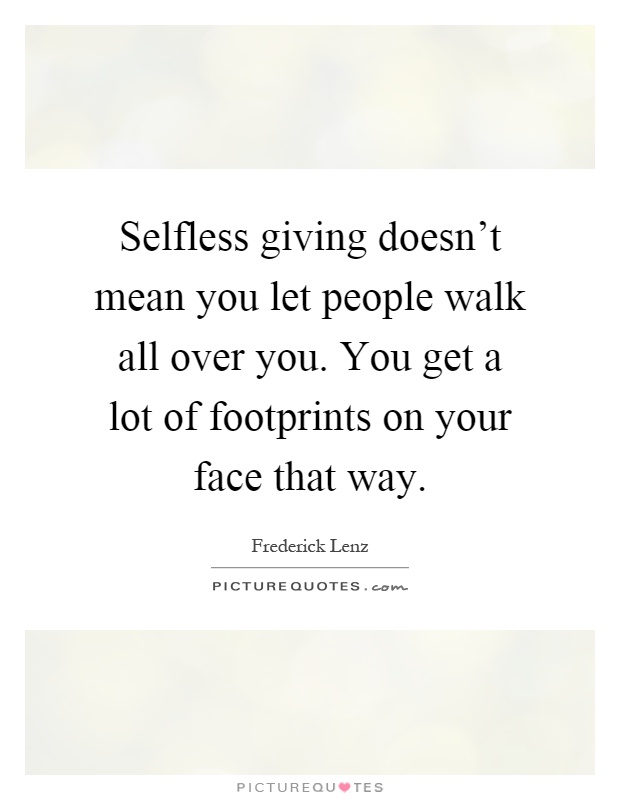 Selfless giving doesn't mean you let people walk all over you. You get a lot of footprints on your face that way Picture Quote #1
