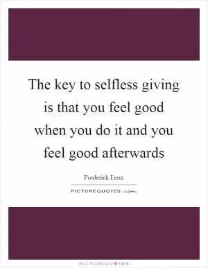 The key to selfless giving is that you feel good when you do it and you feel good afterwards Picture Quote #1