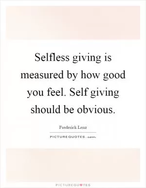 Selfless giving is measured by how good you feel. Self giving should be obvious Picture Quote #1