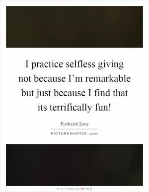 I practice selfless giving not because I’m remarkable but just because I find that its terrifically fun! Picture Quote #1