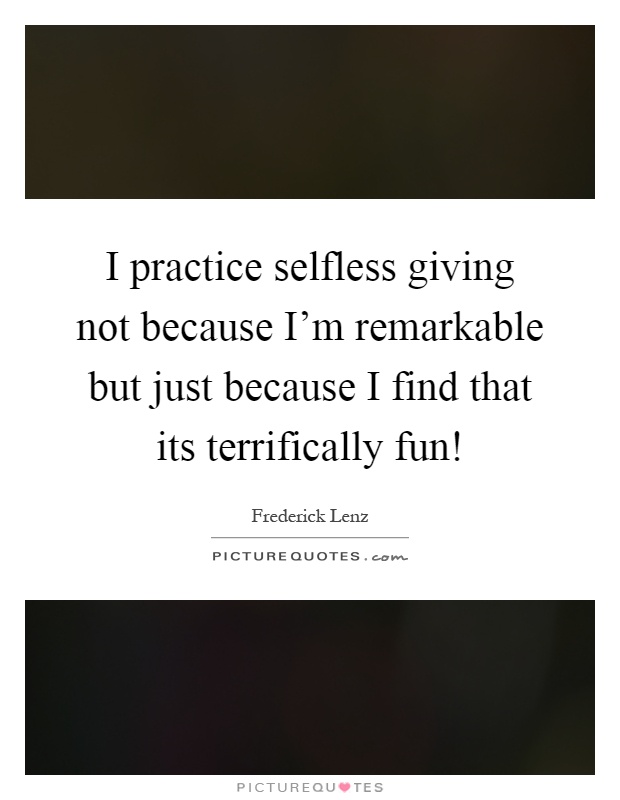 I practice selfless giving not because I'm remarkable but just because I find that its terrifically fun! Picture Quote #1