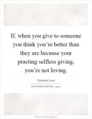 If, when you give to someone you think you’re better than they are because your practing selfless giving, you’re not loving Picture Quote #1