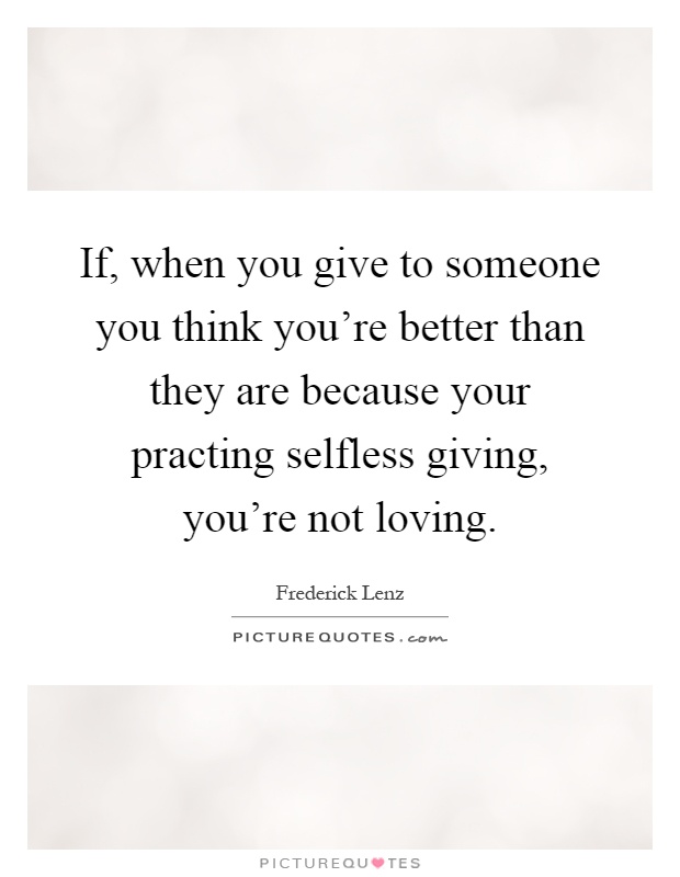 If, when you give to someone you think you're better than they are because your practing selfless giving, you're not loving Picture Quote #1