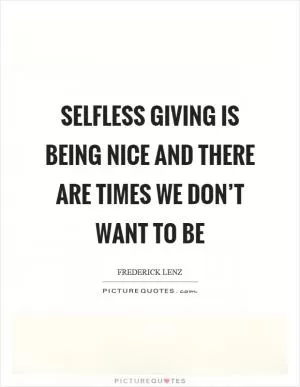 Selfless giving is being nice and there are times we don’t want to be Picture Quote #1