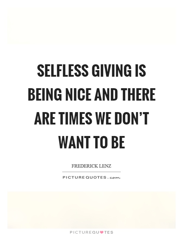 Selfless giving is being nice and there are times we don't want to be Picture Quote #1