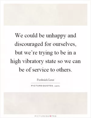 We could be unhappy and discouraged for ourselves, but we’re trying to be in a high vibratory state so we can be of service to others Picture Quote #1