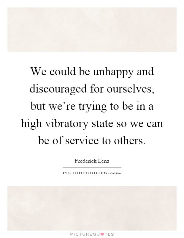 We could be unhappy and discouraged for ourselves, but we're trying to be in a high vibratory state so we can be of service to others Picture Quote #1