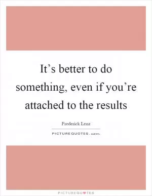 It’s better to do something, even if you’re attached to the results Picture Quote #1