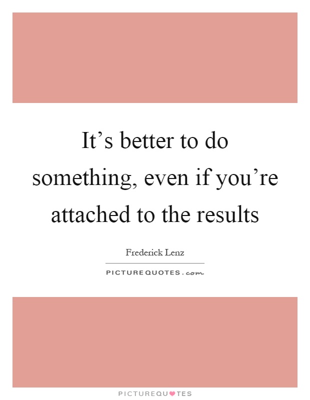 It's better to do something, even if you're attached to the results Picture Quote #1