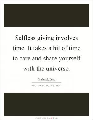 Selfless giving involves time. It takes a bit of time to care and share yourself with the universe Picture Quote #1