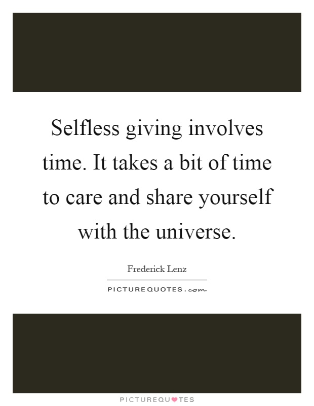 Selfless giving involves time. It takes a bit of time to care and share yourself with the universe Picture Quote #1