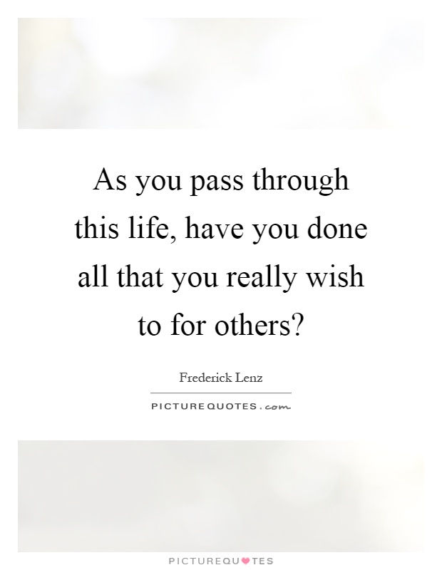 As you pass through this life, have you done all that you really wish to for others? Picture Quote #1