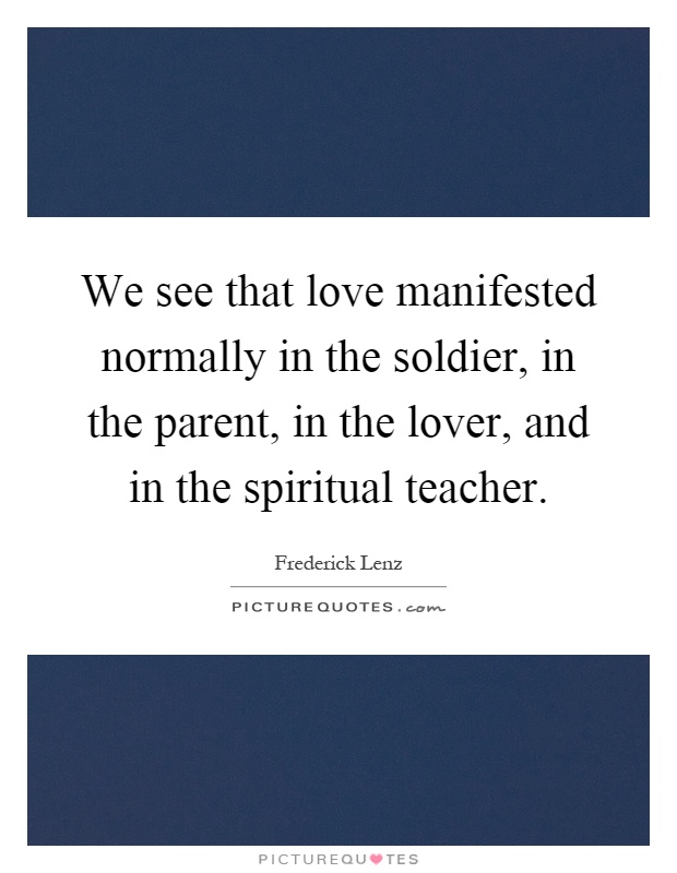 We see that love manifested normally in the soldier, in the parent, in the lover, and in the spiritual teacher Picture Quote #1