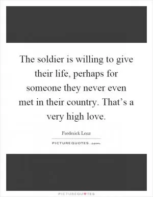 The soldier is willing to give their life, perhaps for someone they never even met in their country. That’s a very high love Picture Quote #1