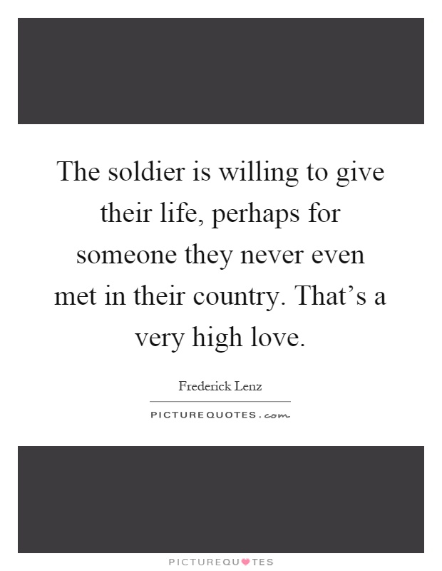 The soldier is willing to give their life, perhaps for someone they never even met in their country. That's a very high love Picture Quote #1