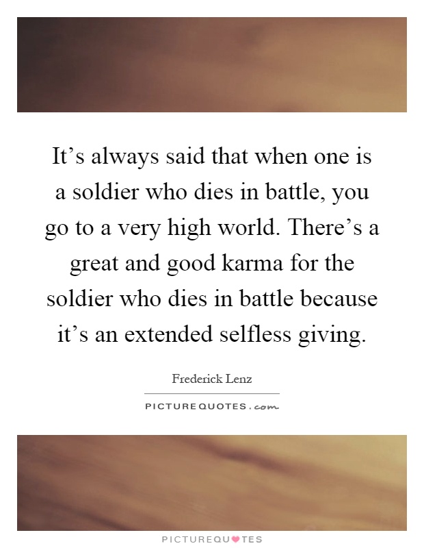 It's always said that when one is a soldier who dies in battle, you go to a very high world. There's a great and good karma for the soldier who dies in battle because it's an extended selfless giving Picture Quote #1