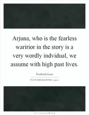 Arjuna, who is the fearless waririor in the story is a very wordly indvidual, we assume with high past lives Picture Quote #1
