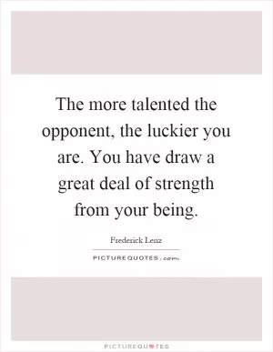 The more talented the opponent, the luckier you are. You have draw a great deal of strength from your being Picture Quote #1