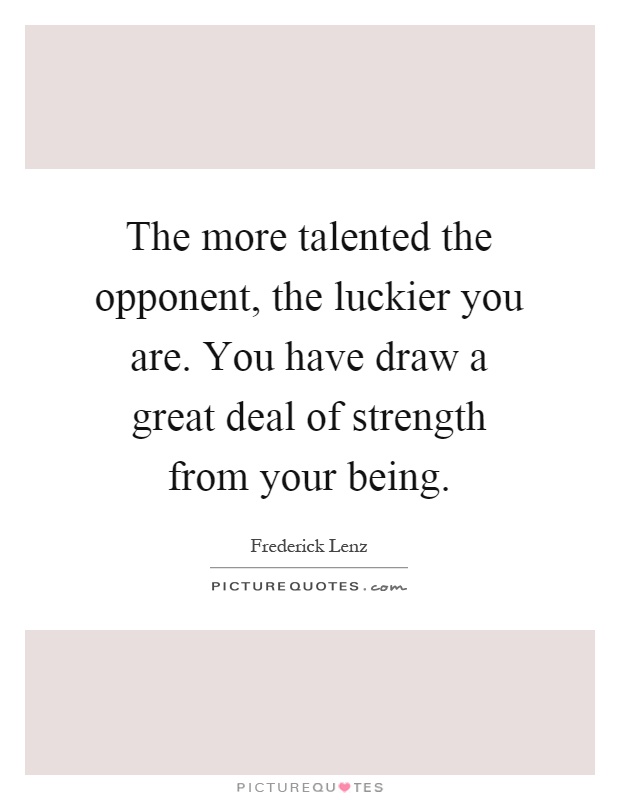 The more talented the opponent, the luckier you are. You have draw a great deal of strength from your being Picture Quote #1